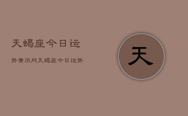 天蝎座今日运势黄历网，天蝎座今日运势查询黄历  第1张