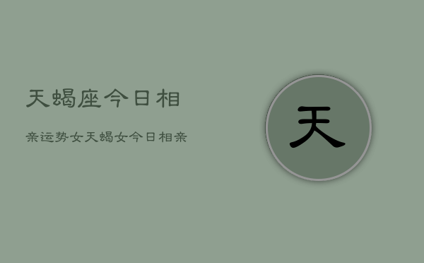 天蝎座今日相亲运势女，天蝎女今日相亲运如何  第1张