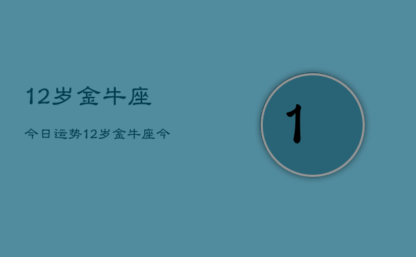 12岁金牛座今日运势，12岁金牛座今日运程如何  第1张