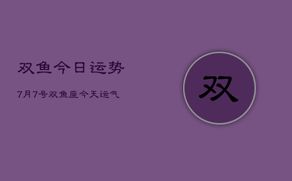 双鱼今日运势7月7号，双鱼座今天运气怎么样7月7  第1张