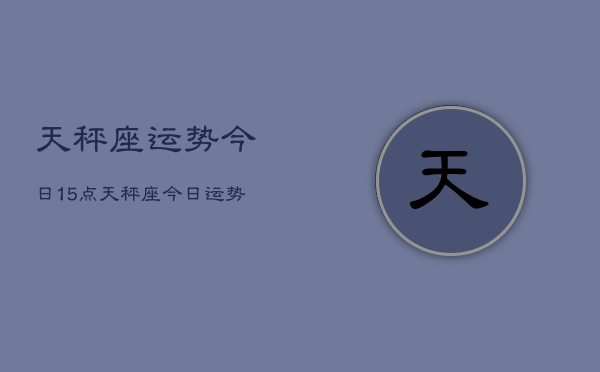 天秤座运势今日15点，天秤座今日运势  第1张