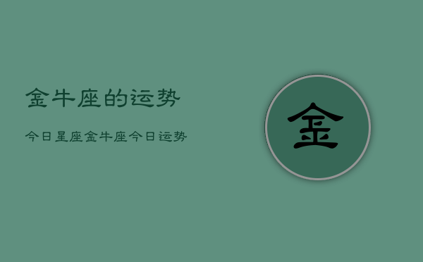 金牛座的运势今日星座，金牛座今日运势  第1张