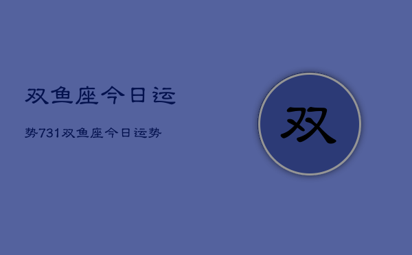 双鱼座今日运势731，双鱼座今日运势查询7月31日