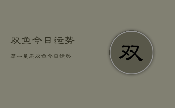 双鱼今日运势第一星座，双鱼今日运势  第1张
