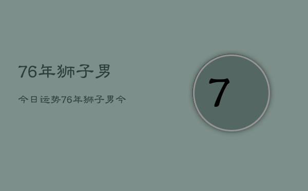 76年狮子男今日运势，76年狮子男今日财运如何  第1张