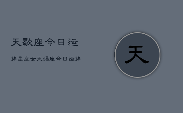 天歇座今日运势星座女，天蝎座今日运势女性  第1张