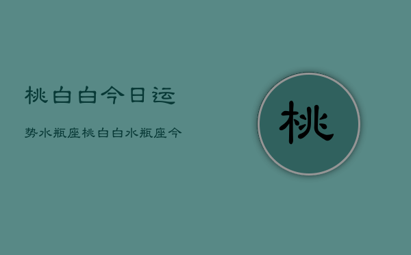 桃白白今日运势水瓶座，桃白白水瓶座今日运势查询  第1张