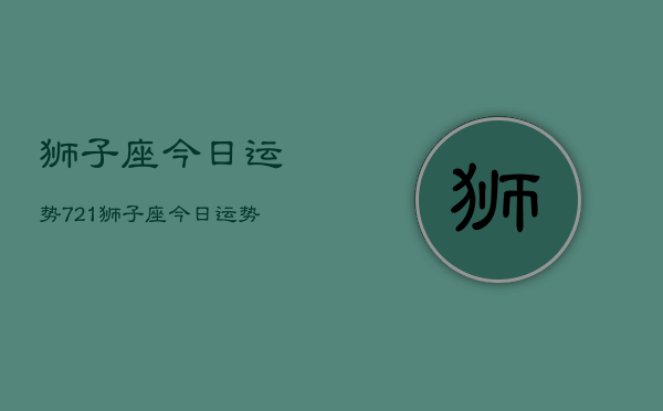 狮子座今日运势721，狮子座今日运势查询7月21日  第1张