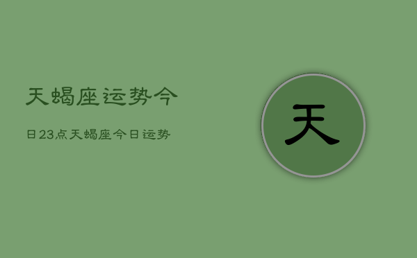 天蝎座运势今日23点，天蝎座今日运势  第1张