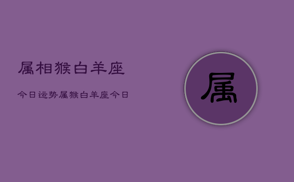 属相猴白羊座今日运势，属猴白羊座今日运程如何  第1张
