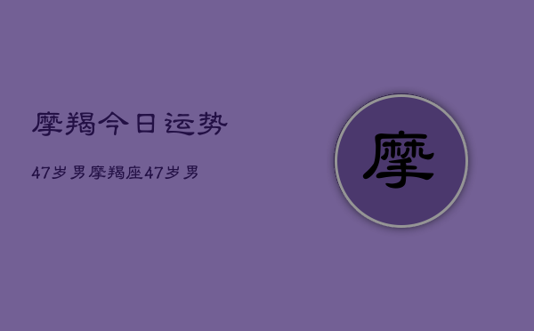 摩羯今日运势47岁男，摩羯座47岁男性今日运势  第1张