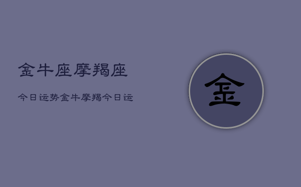 金牛座摩羯座今日运势，金牛摩羯今日运程如何  第1张