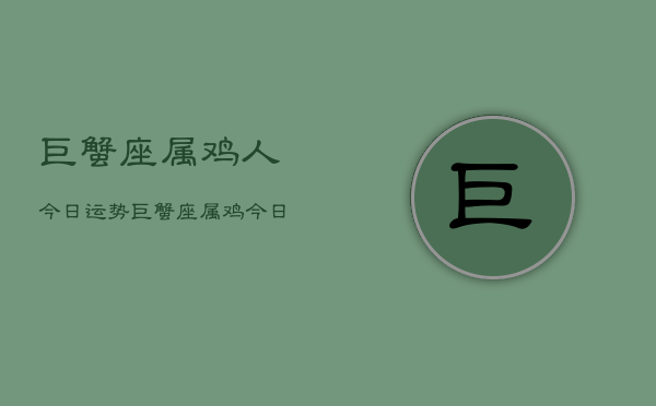 巨蟹座属鸡人今日运势，巨蟹座属鸡今日运程如何  第1张