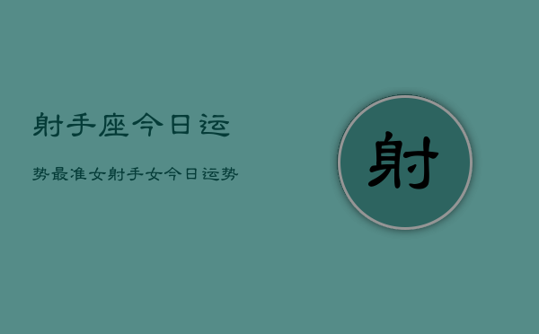 射手座今日运势最准女，射手女今日运势超准分析  第1张