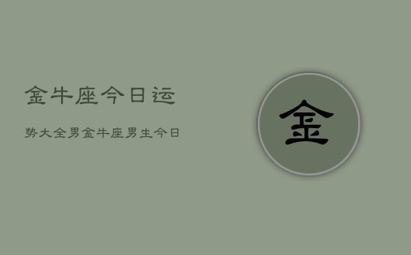 金牛座今日运势大全男，金牛座男生今日运势详解  第1张