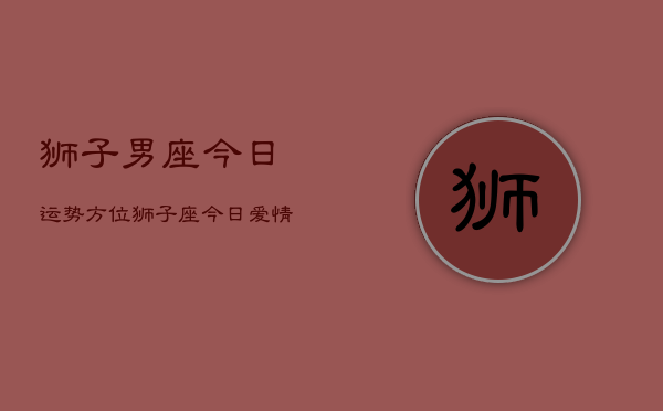 狮子男座今日运势方位，狮子座今日爱情财运工作运势  第1张