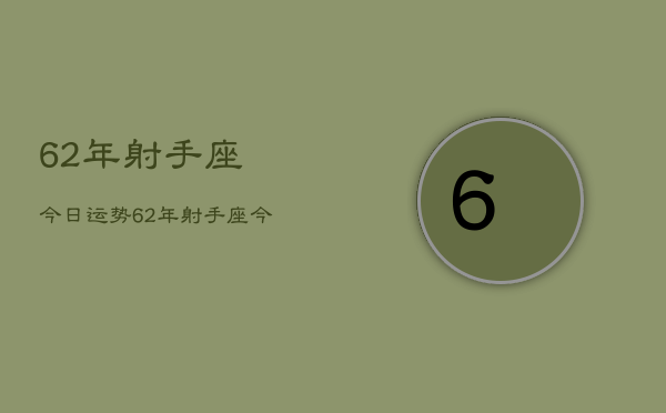 62年射手座今日运势，62年射手座今日运势查询  第1张