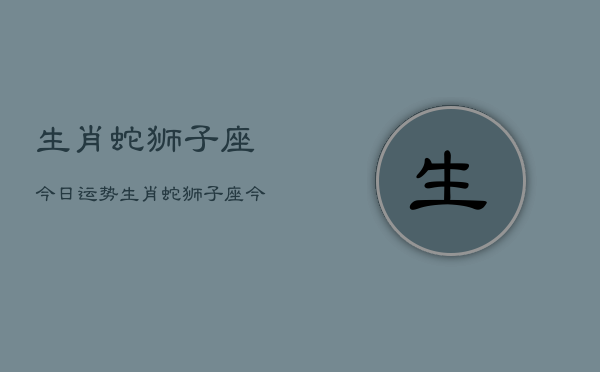 生肖蛇狮子座今日运势，生肖蛇狮子座今天运气  第1张