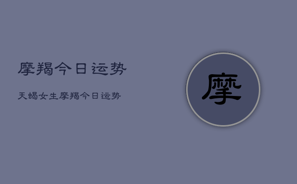 摩羯今日运势天蝎女生，摩羯今日运势  第1张