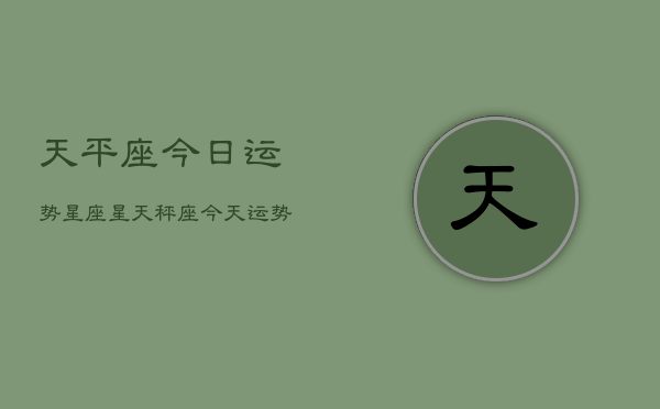 天平座今日运势星座星，天秤座今天运势详解  第1张