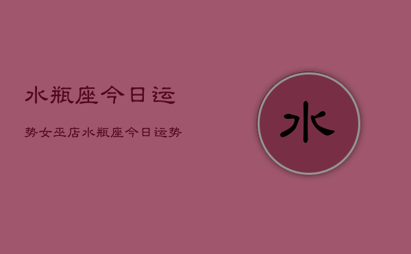 水瓶座今日运势女巫店，水瓶座今日运势女巫店  第1张