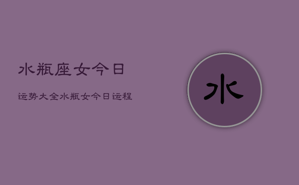 水瓶座女今日运势大全，水瓶女今日运程详解  第1张