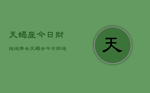 天蝎座今日财运运势女，天蝎女今日财运如何