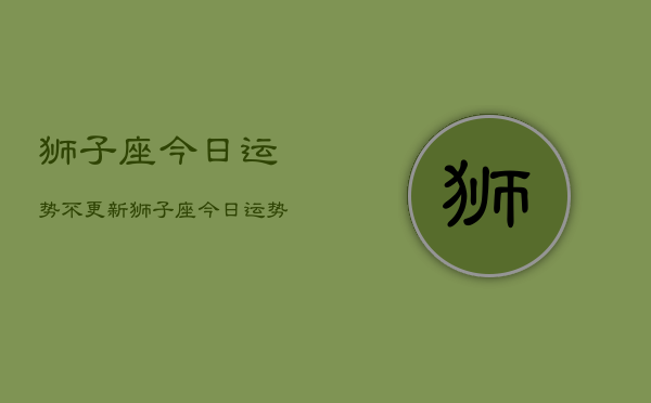 狮子座今日运势不更新，狮子座今日运势查询最新  第1张