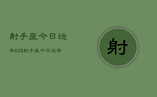 射手座今日运势628，射手座今日运势查询6月28日  第1张