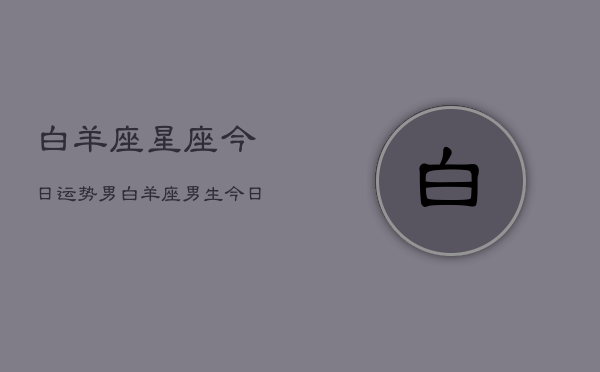白羊座星座今日运势男，白羊座男生今日运势详情  第1张