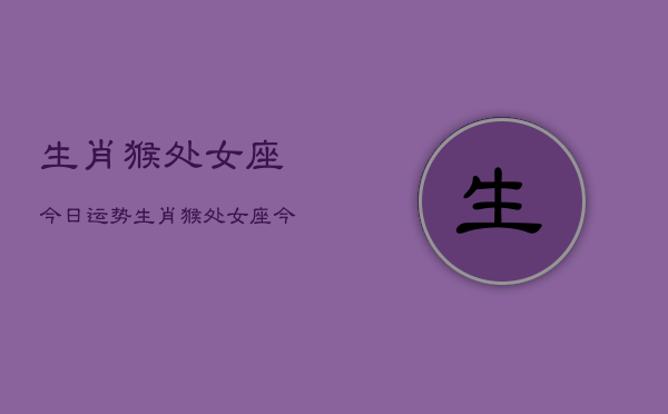 生肖猴处女座今日运势，生肖猴处女座今天运气怎么样  第1张