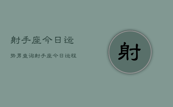 射手座今日运势男查询，射手座今日运程男士查询  第1张