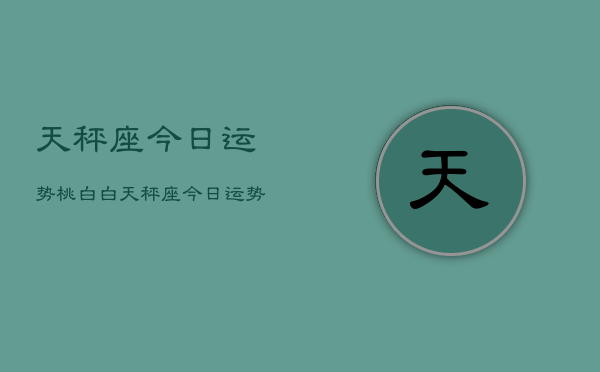 天秤座今日运势桃白白，天秤座今日运势  第1张