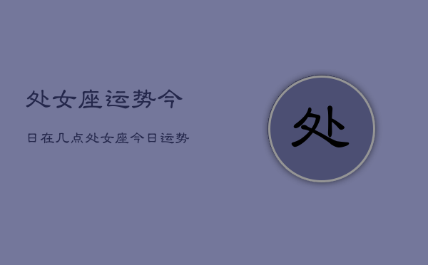 处女座运势今日在几点，处女座今日运势最佳时间  第1张