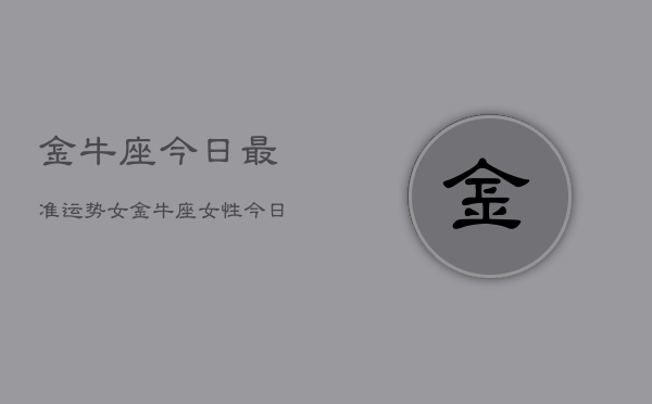 金牛座今日最准运势女，金牛座女性今日运势最准  第1张
