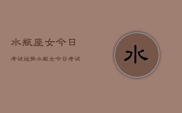 水瓶座女今日考试运势，水瓶女今日考试运如何  第1张