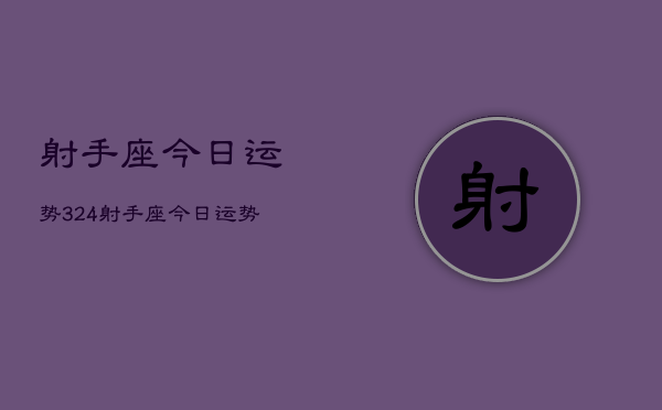 射手座今日运势324，射手座今日运势查询3月24日  第1张