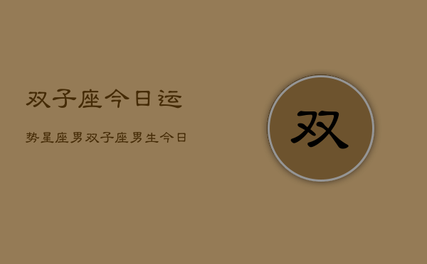 双子座今日运势星座男，双子座男生今日爱情运  第1张