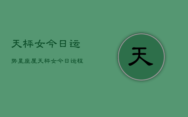 天枰女今日运势星座屋，天秤女今日运程  第1张