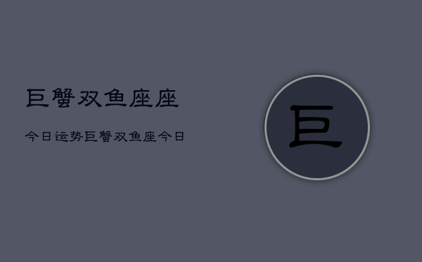 巨蟹双鱼座座今日运势，巨蟹双鱼座今日运势查询  第1张