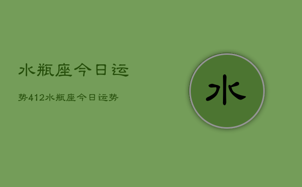 水瓶座今日运势412，水瓶座今日运势查询4月12日  第1张