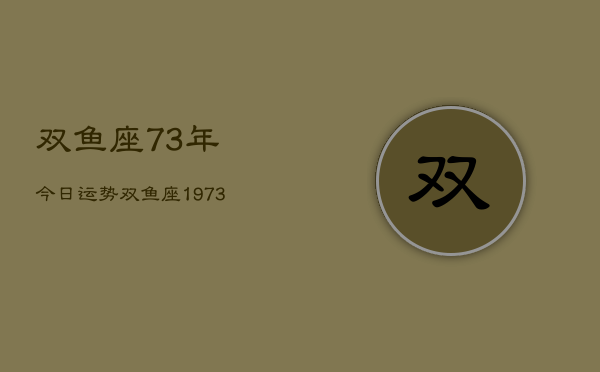 双鱼座73年今日运势，双鱼座1973年今日运程  第1张