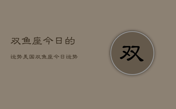 双鱼座今日的运势美国，双鱼座今日运势  第1张
