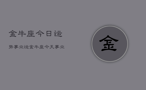 金牛座今日运势事业运，金牛座今天事业运势如何  第1张