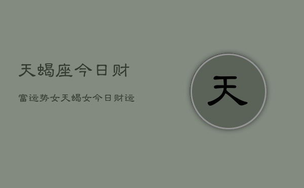 天蝎座今日财富运势女，天蝎女今日财运如何  第1张