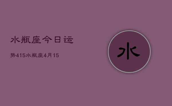 水瓶座今日运势415，水瓶座4月15日运势  第1张