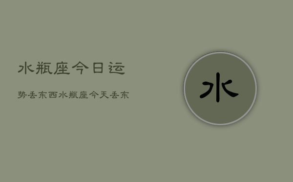 水瓶座今日运势丢东西，水瓶座今天丢东西运势查询  第1张