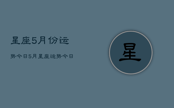 星座5月份运势今日，5月星座运势今日解析  第1张