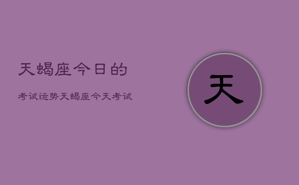 天蝎座今日的考试运势，天蝎座今天考试运如何  第1张