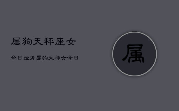 属狗天秤座女今日运势，属狗天秤女今日运程如何  第1张